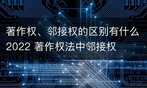 著作权、邻接权的区别有什么2022 著作权法中邻接权