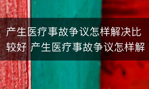 产生医疗事故争议怎样解决比较好 产生医疗事故争议怎样解决比较好的方法