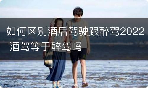 如何区别酒后驾驶跟醉驾2022 酒驾等于醉驾吗