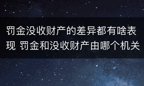 罚金没收财产的差异都有啥表现 罚金和没收财产由哪个机关执行