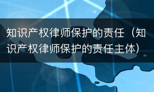 知识产权律师保护的责任（知识产权律师保护的责任主体）