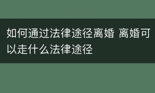 如何通过法律途径离婚 离婚可以走什么法律途径
