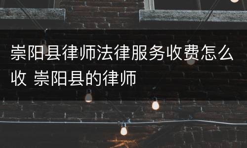 崇阳县律师法律服务收费怎么收 崇阳县的律师