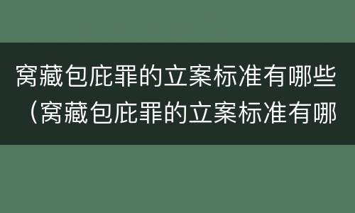 窝藏包庇罪的立案标准有哪些（窝藏包庇罪的立案标准有哪些规定）