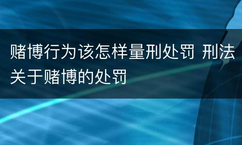 赌博行为该怎样量刑处罚 刑法关于赌博的处罚