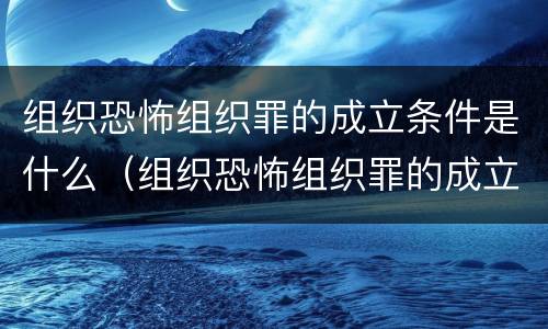 组织恐怖组织罪的成立条件是什么（组织恐怖组织罪的成立条件是什么意思）