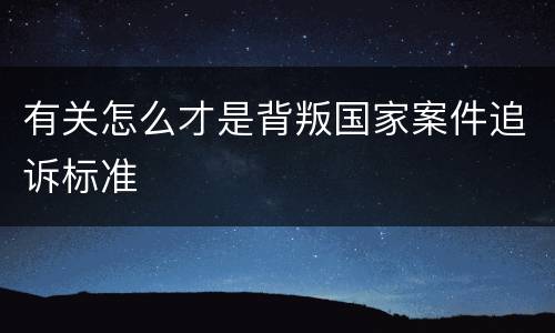 有关怎么才是背叛国家案件追诉标准