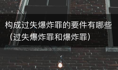 构成过失爆炸罪的要件有哪些（过失爆炸罪和爆炸罪）