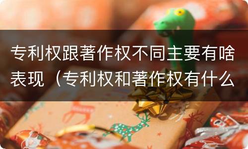 专利权跟著作权不同主要有啥表现（专利权和著作权有什么区别）
