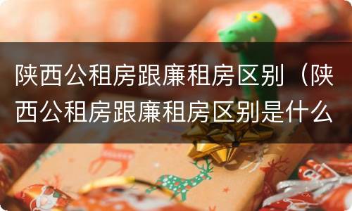陕西公租房跟廉租房区别（陕西公租房跟廉租房区别是什么）