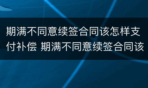 期满不同意续签合同该怎样支付补偿 期满不同意续签合同该怎样支付补偿费用