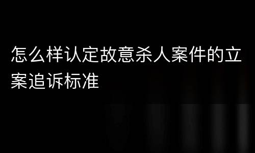 怎么样认定故意杀人案件的立案追诉标准