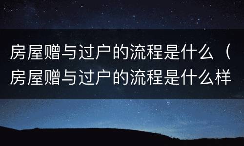 房屋赠与过户的流程是什么（房屋赠与过户的流程是什么样的）