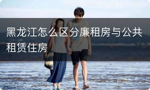 黑龙江怎么区分廉租房与公共租赁住房
