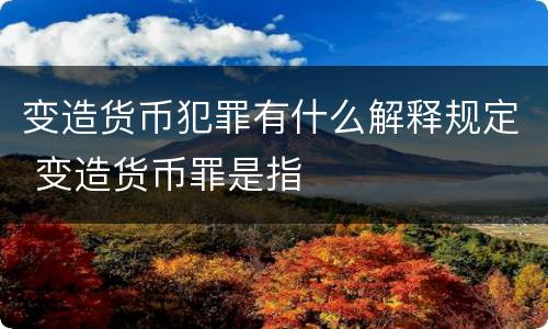变造货币犯罪有什么解释规定 变造货币罪是指