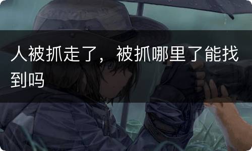 人被抓走了，被抓哪里了能找到吗