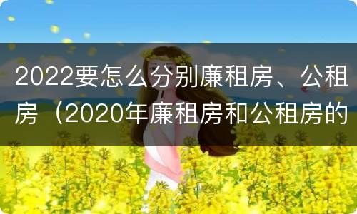 2022要怎么分别廉租房、公租房（2020年廉租房和公租房的区别）