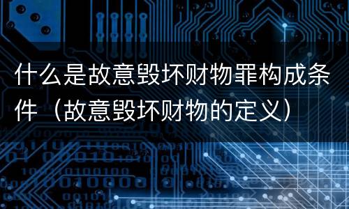 什么是故意毁坏财物罪构成条件（故意毁坏财物的定义）