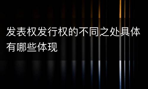 发表权发行权的不同之处具体有哪些体现