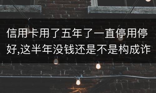 信用卡用了五年了一直停用停好,这半年没钱还是不是构成诈骗罪