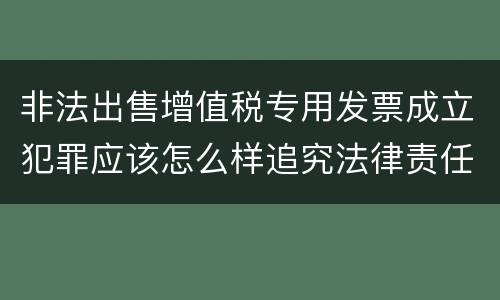 非法出售增值税专用发票成立犯罪应该怎么样追究法律责任