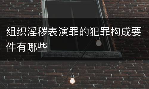 组织淫秽表演罪的犯罪构成要件有哪些