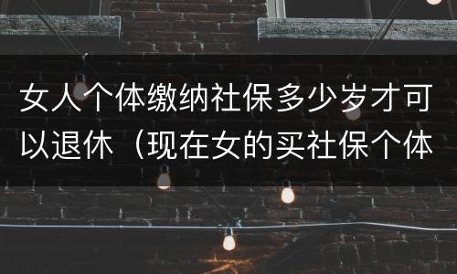 女人个体缴纳社保多少岁才可以退休（现在女的买社保个体需要多少岁退休）