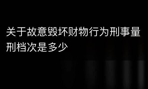 关于故意毁坏财物行为刑事量刑档次是多少