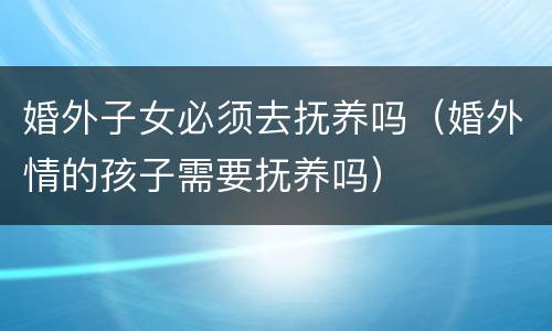 婚外子女必须去抚养吗（婚外情的孩子需要抚养吗）