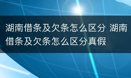 湖南借条及欠条怎么区分 湖南借条及欠条怎么区分真假