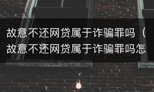 故意不还网贷属于诈骗罪吗（故意不还网贷属于诈骗罪吗怎么判）