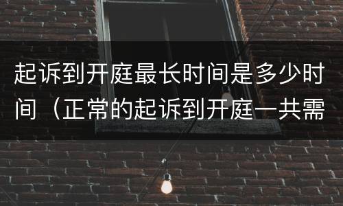 起诉到开庭最长时间是多少时间（正常的起诉到开庭一共需要多少天?）