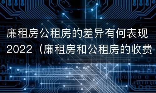 廉租房公租房的差异有何表现2022（廉租房和公租房的收费标准）