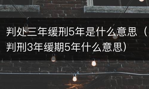 判处三年缓刑5年是什么意思（判刑3年缓期5年什么意思）