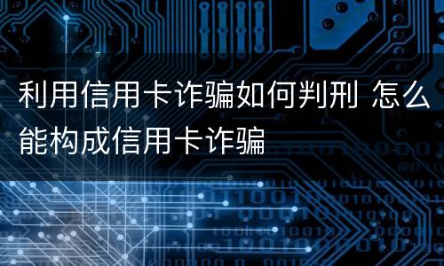 利用信用卡诈骗如何判刑 怎么能构成信用卡诈骗