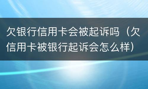 欠银行信用卡会被起诉吗（欠信用卡被银行起诉会怎么样）