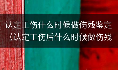 认定工伤什么时候做伤残鉴定（认定工伤后什么时候做伤残鉴定）