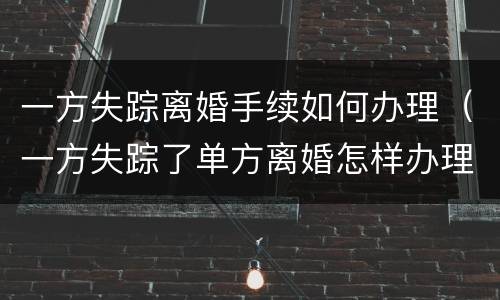 一方失踪离婚手续如何办理（一方失踪了单方离婚怎样办理）