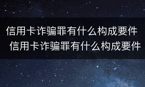 信用卡诈骗罪有什么构成要件 信用卡诈骗罪有什么构成要件呢
