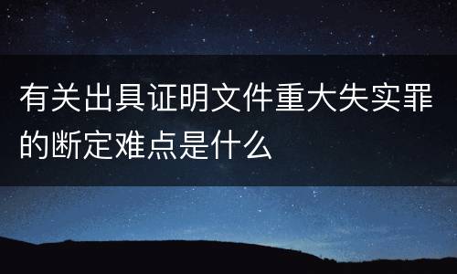 有关出具证明文件重大失实罪的断定难点是什么
