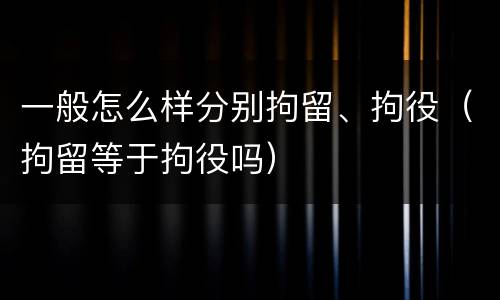 一般怎么样分别拘留、拘役（拘留等于拘役吗）