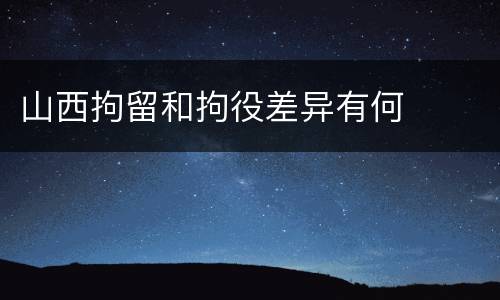 山西拘留和拘役差异有何