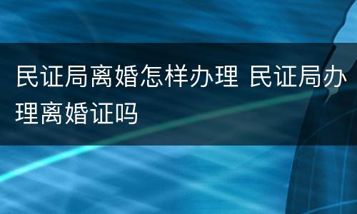 民证局离婚怎样办理 民证局办理离婚证吗