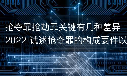 抢夺罪抢劫罪关键有几种差异2022 试述抢夺罪的构成要件以及与抢劫罪的区别