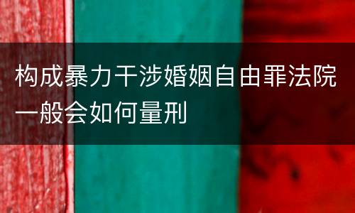 构成暴力干涉婚姻自由罪法院一般会如何量刑