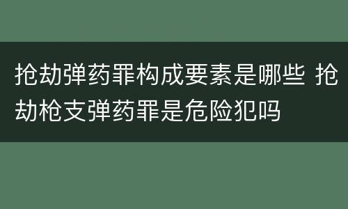 抢劫弹药罪构成要素是哪些 抢劫枪支弹药罪是危险犯吗