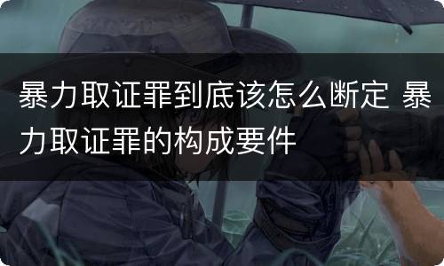 暴力取证罪到底该怎么断定 暴力取证罪的构成要件