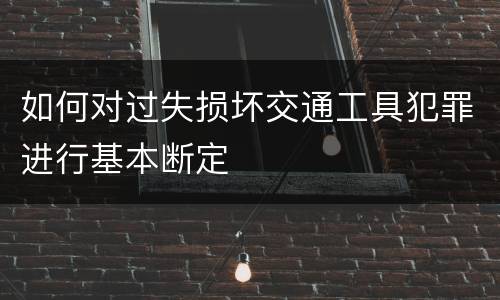 如何对过失损坏交通工具犯罪进行基本断定