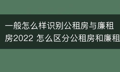 一般怎么样识别公租房与廉租房2022 怎么区分公租房和廉租房