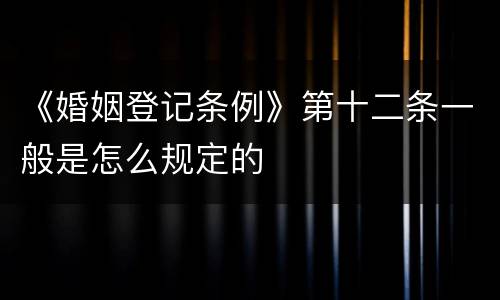 《婚姻登记条例》第十二条一般是怎么规定的